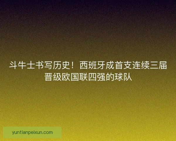 斗牛士书写历史！西班牙成首支连续三届晋级欧国联四强的球队