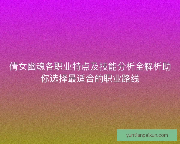 倩女幽魂各职业特点及技能分析全解析助你选择最适合的职业路线