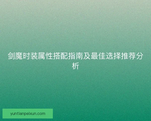剑魔时装属性搭配指南及最佳选择推荐分析