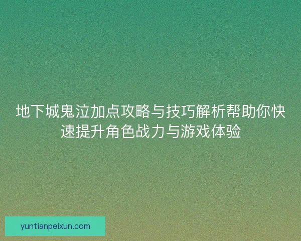 地下城鬼泣加点攻略与技巧解析帮助你快速提升角色战力与游戏体验