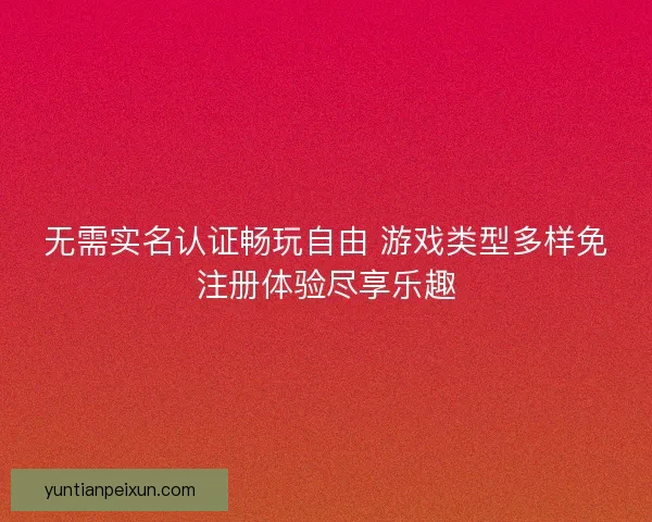 无需实名认证畅玩自由 游戏类型多样免注册体验尽享乐趣