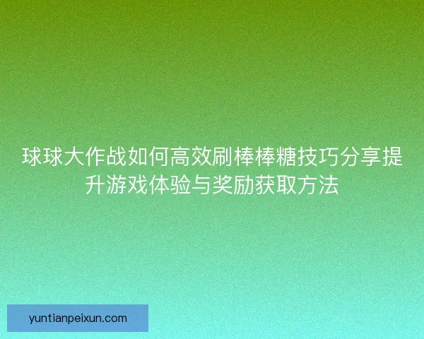 球球大作战如何高效刷棒棒糖技巧分享提升游戏体验与奖励获取方法