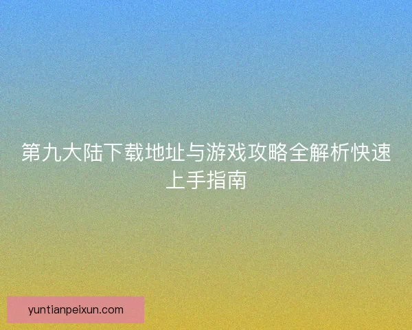 第九大陆下载地址与游戏攻略全解析快速上手指南