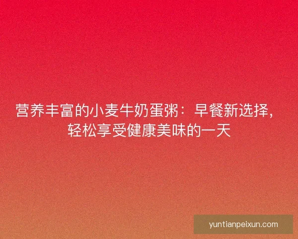 营养丰富的小麦牛奶蛋粥：早餐新选择，轻松享受健康美味的一天