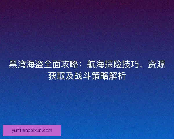黑湾海盗全面攻略：航海探险技巧、资源获取及战斗策略解析