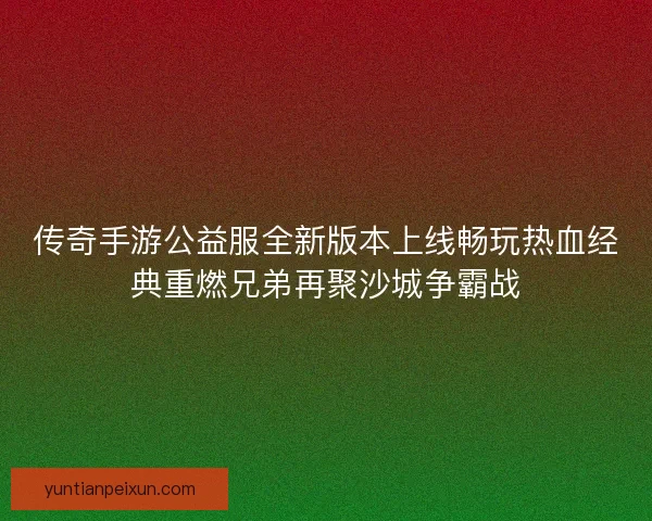 传奇手游公益服全新版本上线畅玩热血经典重燃兄弟再聚沙城争霸战
