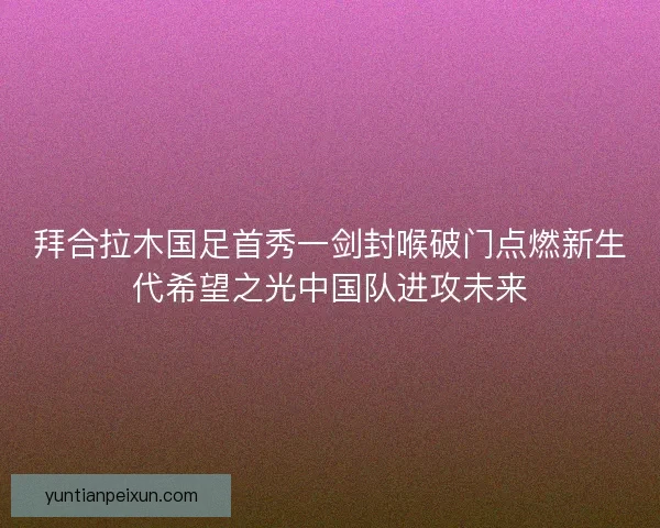 拜合拉木国足首秀一剑封喉破门点燃新生代希望之光中国队进攻未来 拜合拉木国足首秀一剑封喉破门点燃新生代希望之光中国队进攻未来