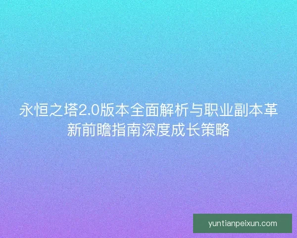 永恒之塔2.0版本全面解析与职业副本革新前瞻指南深度成长策略 永恒之塔2.0版本全面解析与职业副本革新前瞻指南深度成长策略