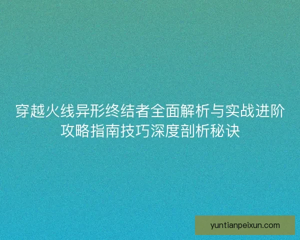 穿越火线异形终结者全面解析与实战进阶攻略指南技巧深度剖析秘诀 穿越火线异形终结者全面解析与实战进阶攻略指南技巧深度剖析秘诀