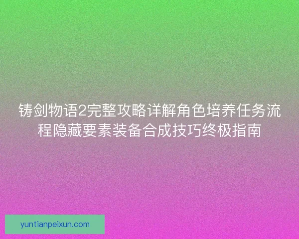 铸剑物语2完整攻略详解角色培养任务流程隐藏要素装备合成技巧终极指南