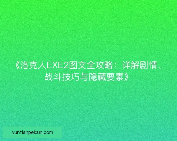 《洛克人EXE2图文全攻略：详解剧情、战斗技巧与隐藏要素》