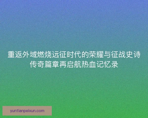 重返外域燃烧远征时代的荣耀与征战史诗传奇篇章再启航热血记忆录 重返外域燃烧远征时代的荣耀与征战史诗传奇篇章再启航热血记忆录