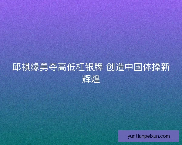 邱祺缘勇夺高低杠银牌 创造中国体操新辉煌 邱祺缘勇夺高低杠银牌 创造中国体操新辉煌