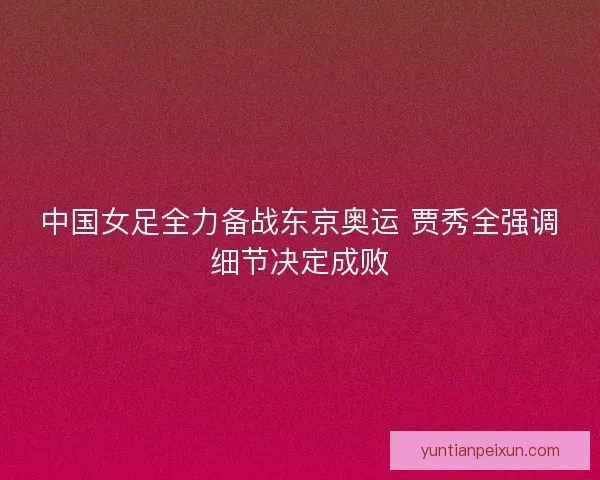 中国女足全力备战东京奥运 贾秀全强调细节决定成败 中国女足全力备战东京奥运 贾秀全强调细节决定成败