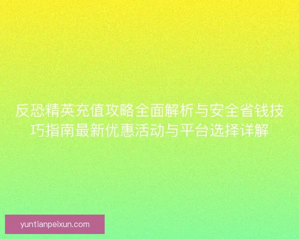 反恐精英充值攻略全面解析与安全省钱技巧指南最新优惠活动与平台选择详解