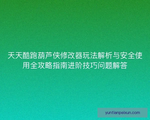 天天酷跑葫芦侠修改器玩法解析与安全使用全攻略指南进阶技巧问题解答 天天酷跑葫芦侠修改器玩法解析与安全使用全攻略指南进阶技巧问题解答