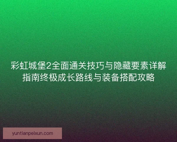彩虹城堡2全面通关技巧与隐藏要素详解指南终极成长路线与装备搭配攻略