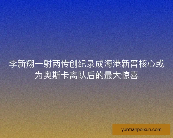李新翔一射两传创纪录成海港新晋核心或为奥斯卡离队后的最大惊喜 李新翔一射两传创纪录成海港新晋核心或为奥斯卡离队后的最大惊喜