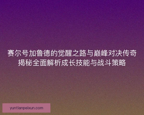 赛尔号加鲁德的觉醒之路与巅峰对决传奇揭秘全面解析成长技能与战斗策略 赛尔号加鲁德的觉醒之路与巅峰对决传奇揭秘全面解析成长技能与战斗策略