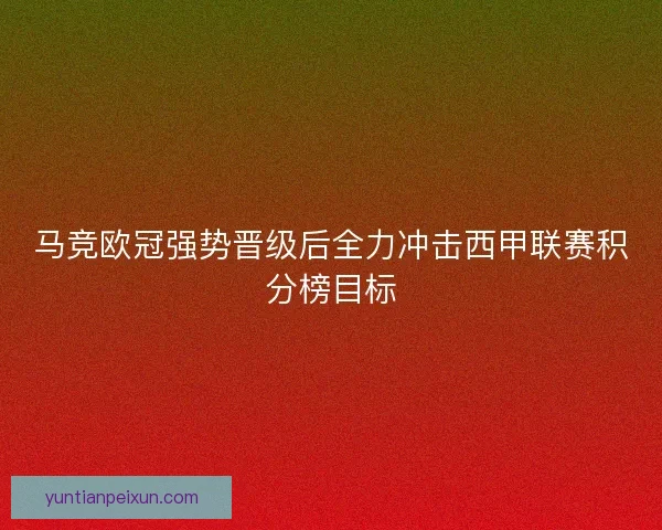 马竞欧冠强势晋级后全力冲击西甲联赛积分榜目标 马竞欧冠强势晋级后全力冲击西甲联赛积分榜目标