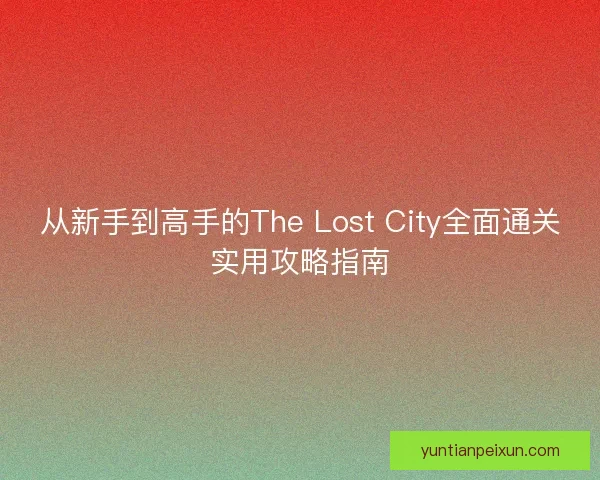 从新手到高手的The Lost City全面通关实用攻略指南