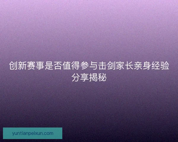 创新赛事是否值得参与击剑家长亲身经验分享揭秘