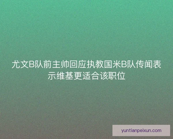 尤文B队前主帅回应执教国米B队传闻表示维基更适合该职位