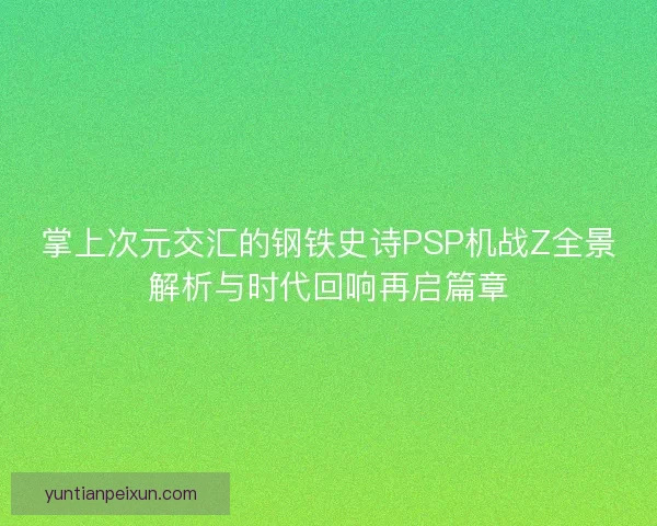 掌上次元交汇的钢铁史诗PSP机战Z全景解析与时代回响再启篇章