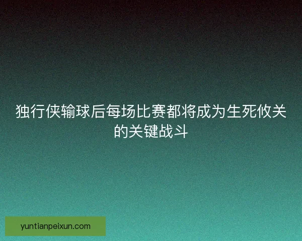 独行侠输球后每场比赛都将成为生死攸关的关键战斗
