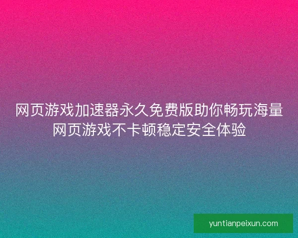 网页游戏加速器永久免费版助你畅玩海量网页游戏不卡顿稳定安全体验