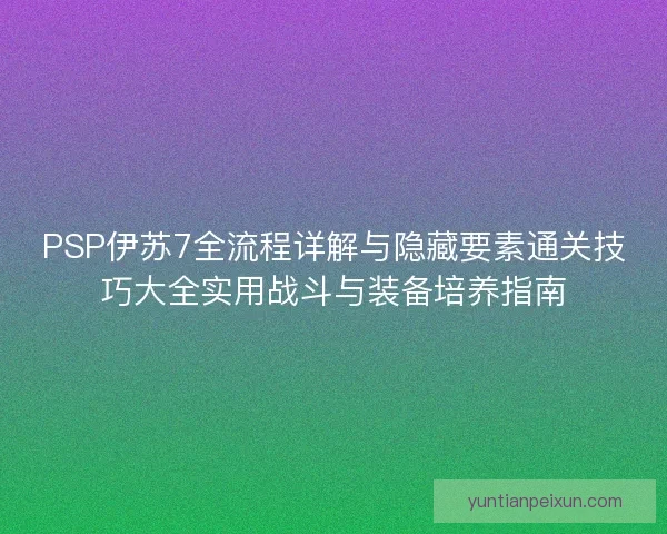PSP伊苏7全流程详解与隐藏要素通关技巧大全实用战斗与装备培养指南 PSP伊苏7全流程详解与隐藏要素通关技巧大全实用战斗与装备培养指南