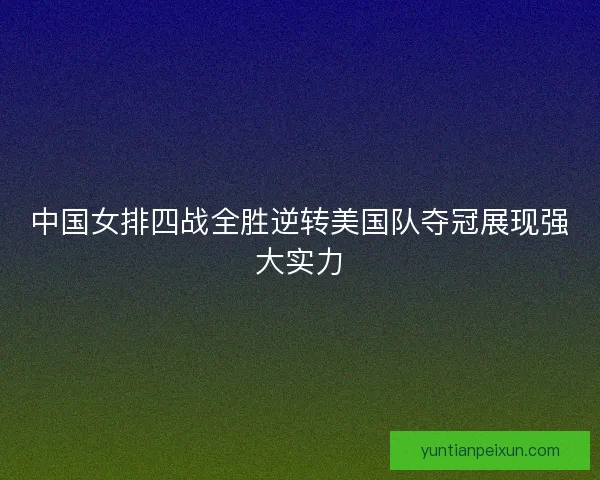 中国女排四战全胜逆转美国队夺冠展现强大实力