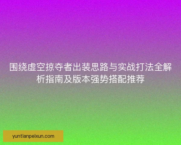 围绕虚空掠夺者出装思路与实战打法全解析指南及版本强势搭配推荐