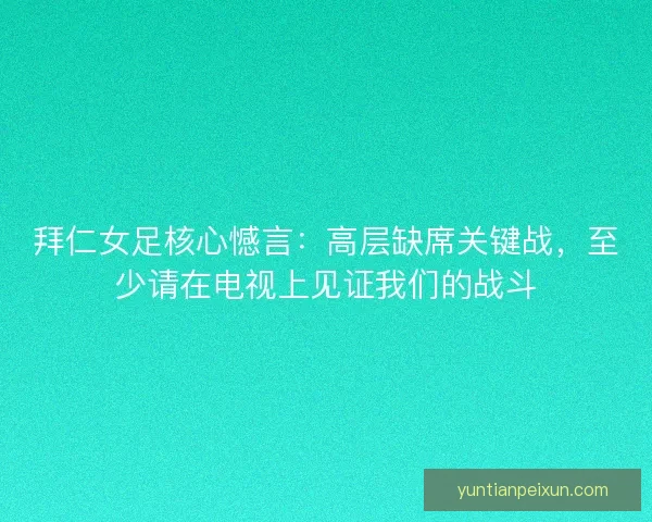 拜仁女足核心憾言：高层缺席关键战，至少请在电视上见证我们的战斗
