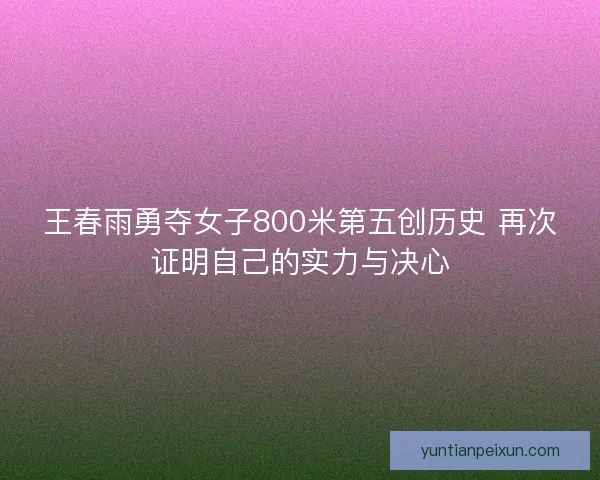 王春雨勇夺女子800米第五创历史 再次证明自己的实力与决心