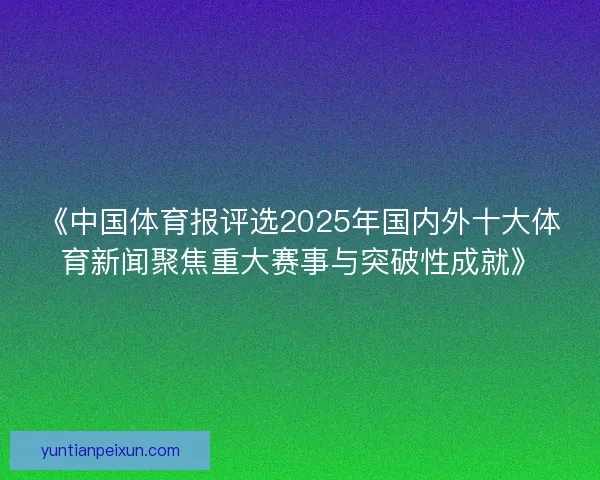 《中国体育报评选2025年国内外十大体育新闻聚焦重大赛事与突破性成就》 《中国体育报评选2025年国内外十大体育新闻聚焦重大赛事与突破性成就》