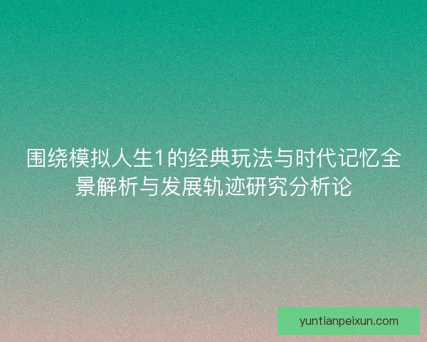 围绕模拟人生1的经典玩法与时代记忆全景解析与发展轨迹研究分析论