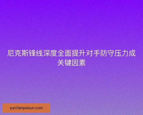 尼克斯锋线深度全面提升对手防守压力成关键因素 尼克斯锋线深度全面提升对手防守压力成关键因素