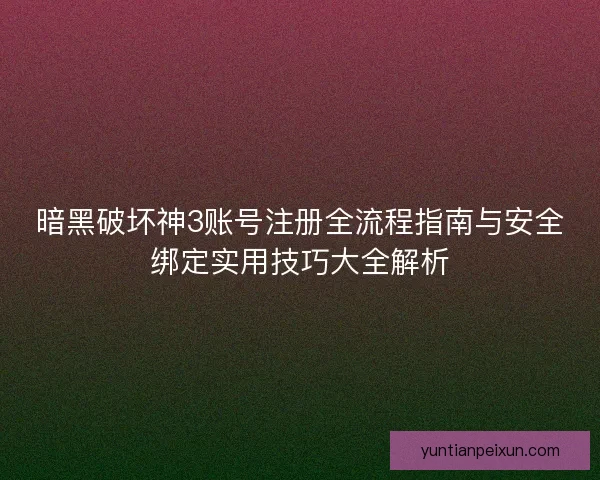 暗黑破坏神3账号注册全流程指南与安全绑定实用技巧大全解析