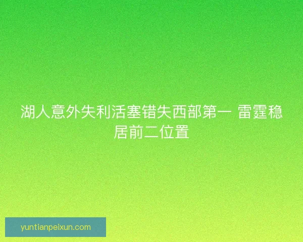 湖人意外失利活塞错失西部第一 雷霆稳居前二位置 湖人意外失利活塞错失西部第一 雷霆稳居前二位置