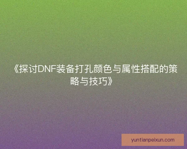 《探讨DNF装备打孔颜色与属性搭配的策略与技巧》 《探讨DNF装备打孔颜色与属性搭配的策略与技巧》