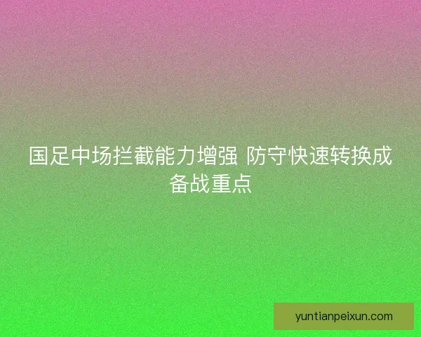 国足中场拦截能力增强 防守快速转换成备战重点 国足中场拦截能力增强 防守快速转换成备战重点