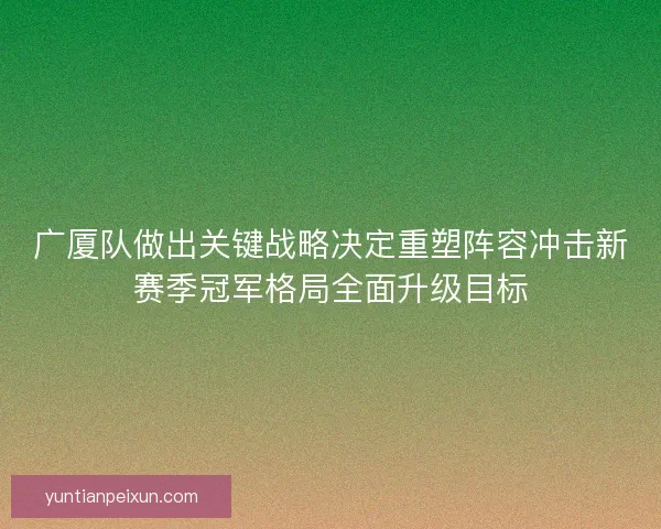 广厦队做出关键战略决定重塑阵容冲击新赛季冠军格局全面升级目标