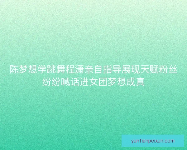 陈梦想学跳舞程潇亲自指导展现天赋粉丝纷纷喊话进女团梦想成真 陈梦想学跳舞程潇亲自指导展现天赋粉丝纷纷喊话进女团梦想成真