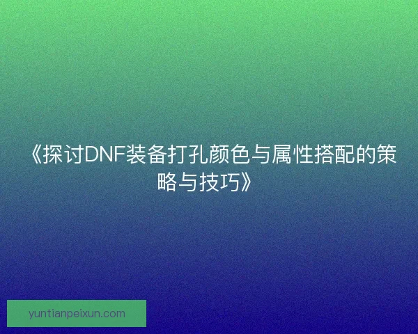 《探讨DNF装备打孔颜色与属性搭配的策略与技巧》 《探讨DNF装备打孔颜色与属性搭配的策略与技巧》