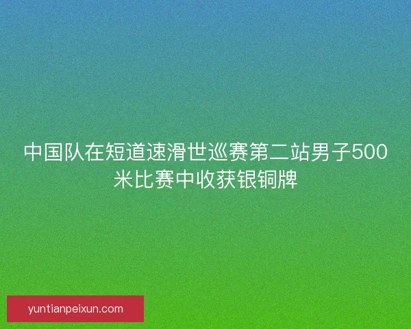 中国队在短道速滑世巡赛第二站男子500米比赛中收获银铜牌