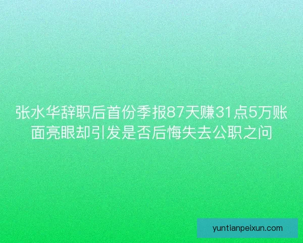 张水华辞职后首份季报87天赚31点5万账面亮眼却引发是否后悔失去公职之问 张水华辞职后首份季报87天赚31点5万账面亮眼却引发是否后悔失去公职之问