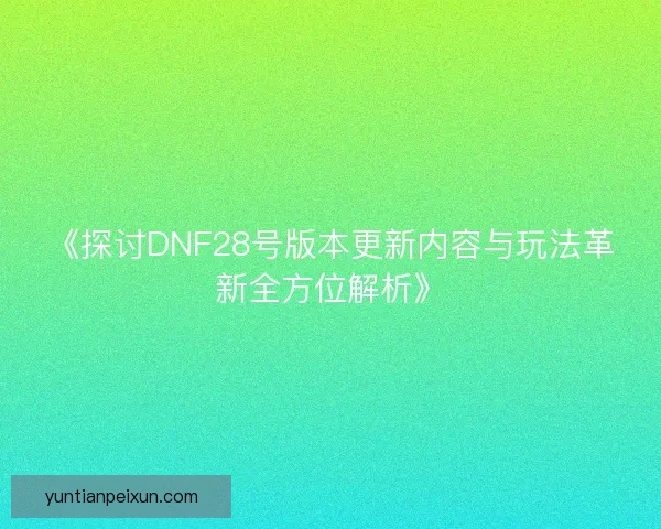《探讨DNF28号版本更新内容与玩法革新全方位解析》