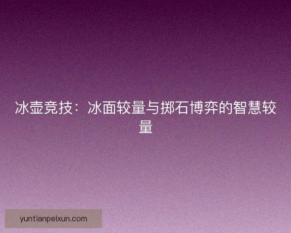 冰壶竞技:冰面较量与掷石博弈的智慧较量 冰壶竞技:冰面较量与掷石博弈的智慧较量