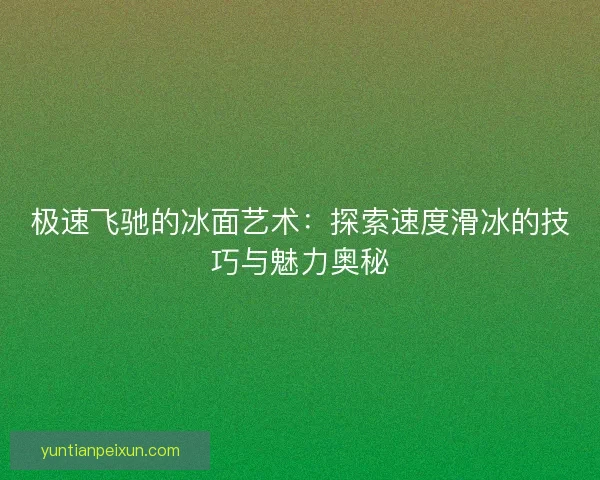 极速飞驰的冰面艺术:探索速度滑冰的技巧与魅力奥秘 极速飞驰的冰面艺术:探索速度滑冰的技巧与魅力奥秘